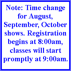 Text Box: Note: Time change for August, September, October shows. Registration begins at 8:00am, classes will start promptly at 9:00am. 