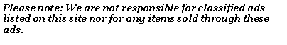 Text Box: Please note: We are not responsible for classified ads listed on this site nor for any items sold through these ads. 