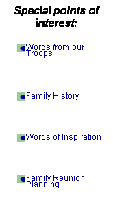 Text Box: Special points of interest:
Words from our Troops 
 
Family History 
 
Words of Inspiration 
 
Family Reunion Planning 
